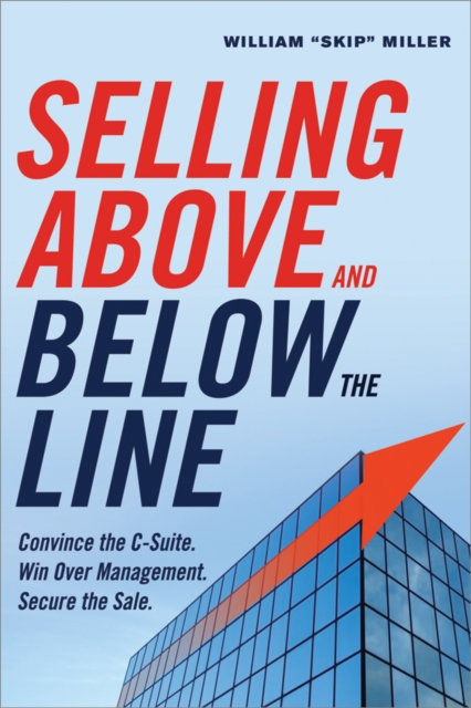 Selling Above and Below the Line : Convince the C-Suite. Win Over Management. Secure the Sale., EPUB eBook