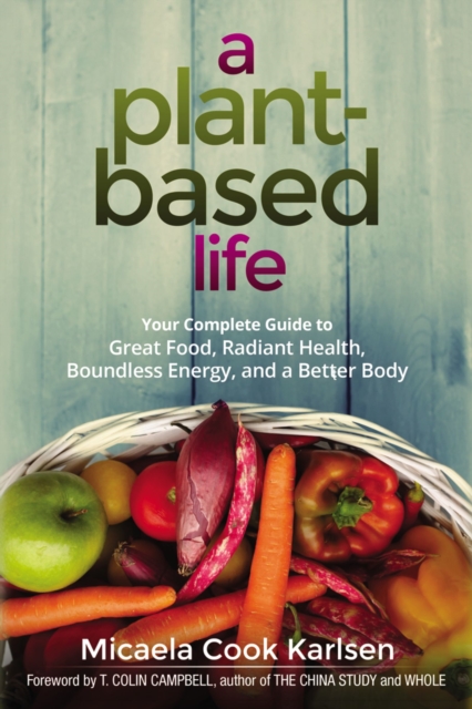 A Plant-Based Life : Your Complete Guide to Great Food, Radiant Health, Boundless Energy, and a Better Body, EPUB eBook