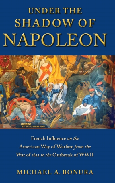 Under the Shadow of Napoleon : French Influence on the American Way of Warfare from Independence to the Eve of World War II, Hardback Book