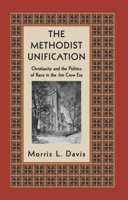 The Methodist Unification : Christianity and the Politics of Race in the Jim Crow Era, Hardback Book