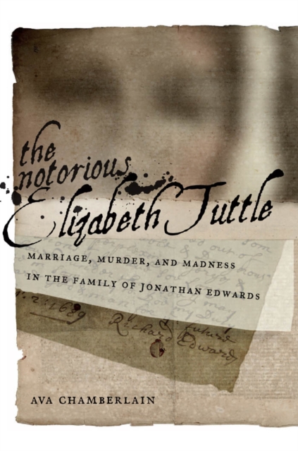 The Notorious Elizabeth Tuttle : Marriage, Murder, and Madness in the Family of Jonathan Edwards, Hardback Book