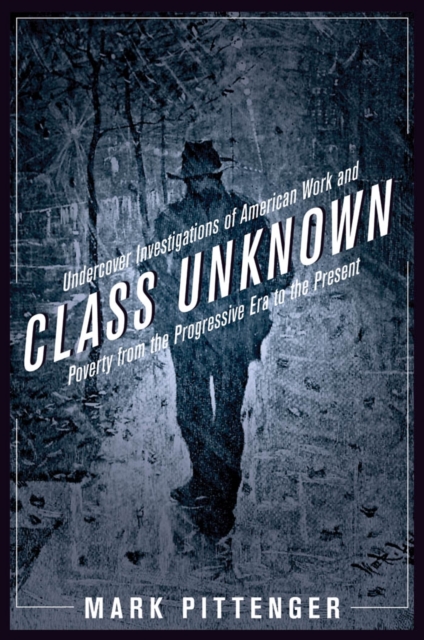Class Unknown : Undercover Investigations of American Work and Poverty from the Progressive Era to the Present, EPUB eBook