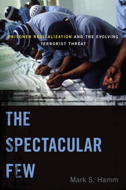 The Spectacular Few : Prisoner Radicalization and the Evolving Terrorist Threat, Hardback Book