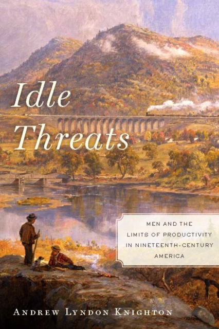 Idle Threats : Men and the Limits of Productivity in Nineteenth Century America, Hardback Book