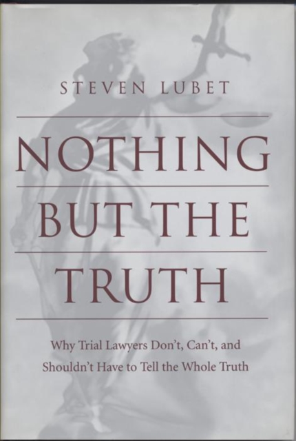 Nothing but the Truth : Why Trial Lawyers Don't, Can't, and Shouldn't Have to Tell the Whole Truth, Paperback / softback Book
