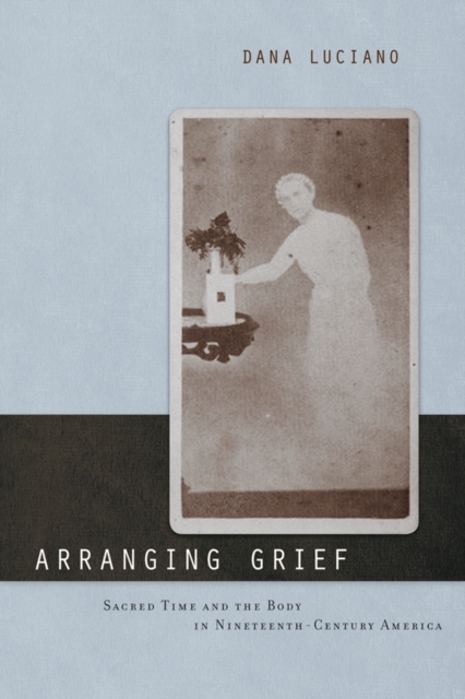 Arranging Grief : Sacred Time and the Body in Nineteenth-Century America, Paperback / softback Book