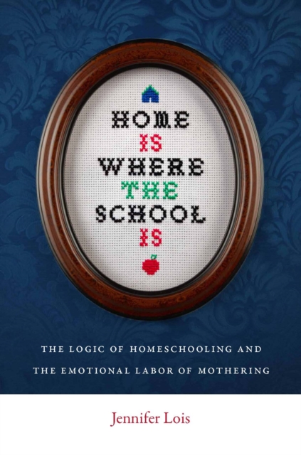 Home is Where the School is : The Logic of Homeschooling and the Emotional Labor of Mothering, Hardback Book