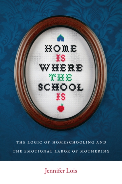 Home Is Where the School Is : The Logic of Homeschooling and the Emotional Labor of Mothering, Paperback / softback Book