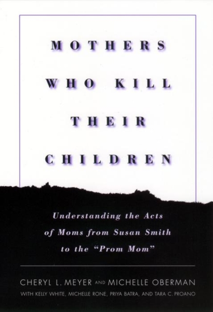 Mothers Who Kill Their Children : Understanding the Acts of Moms from Susan Smith to the "Prom Mom", Paperback / softback Book