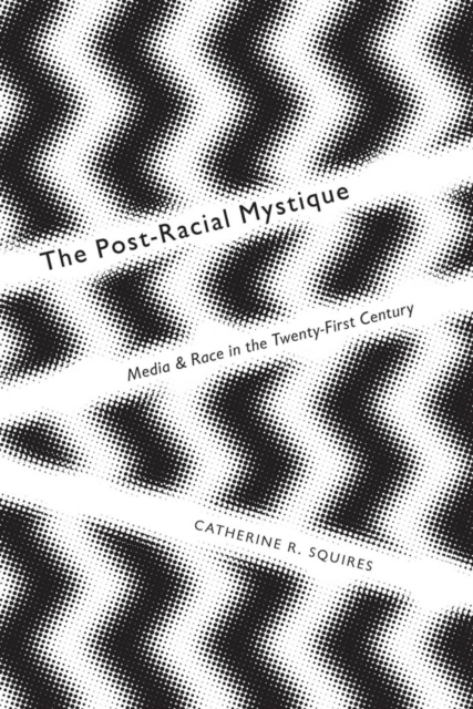 The Post-Racial Mystique : Media and Race in the Twenty-First Century, Hardback Book