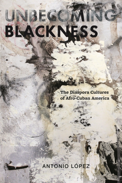 Unbecoming Blackness : The Diaspora Cultures of Afro-Cuban America, Hardback Book