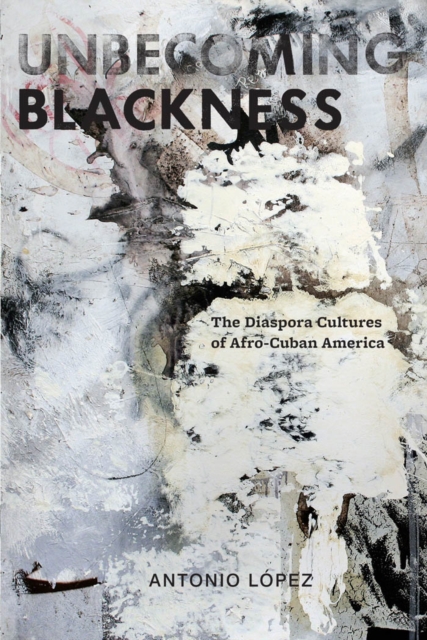 Unbecoming Blackness : The Diaspora Cultures of Afro-Cuban America, Paperback / softback Book
