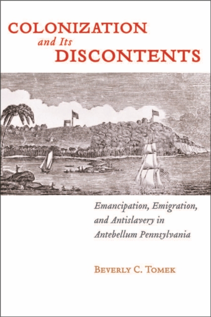 Colonization and Its Discontents : Emancipation, Emigration, and Antislavery in Antebellum Pennsylvania, Hardback Book