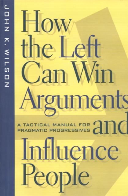 How the Left Can Win Arguments and Influence People : A Tactical Manual for Pragmatic Progressives, Hardback Book