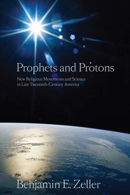 Prophets and Protons : New Religious Movements and Science in Late Twentieth-Century America, Paperback / softback Book