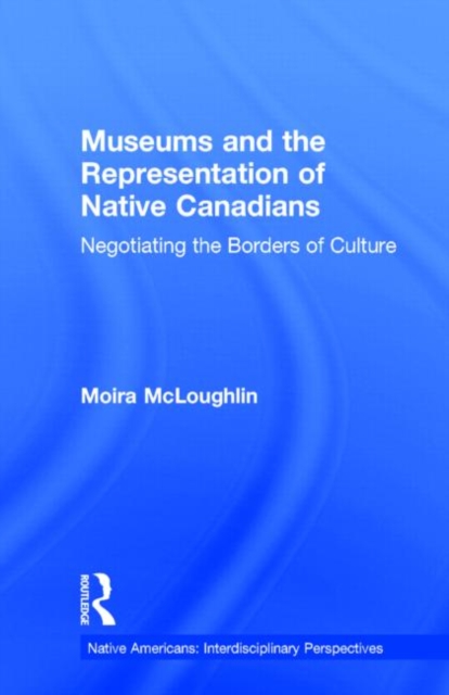 Museums and the Representation of Native Canadians : Negotiating the Borders of Culture, Hardback Book