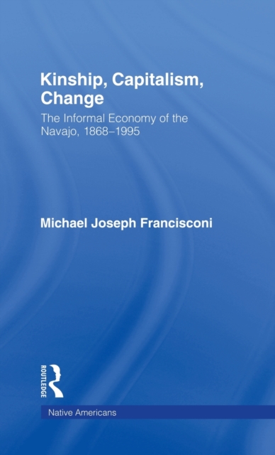 Kinship, Capitalism, Change : The Informal Economy of the Navajo, 1868-1995, Hardback Book