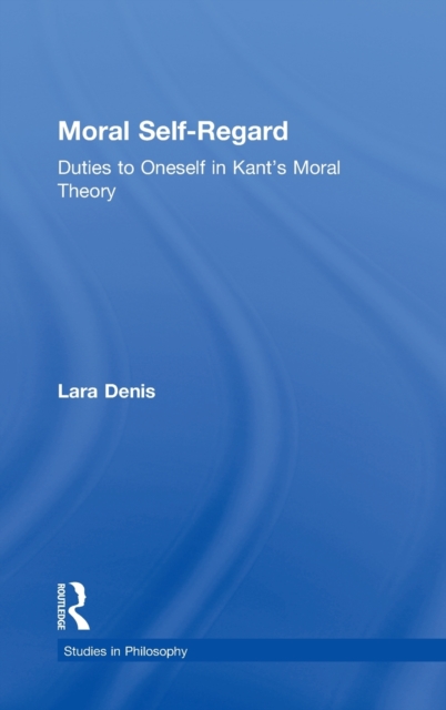 Moral Self-Regard : Duties to Oneself in Kant's Moral Theory, Hardback Book