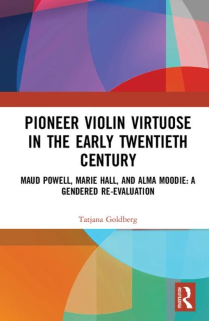 Pioneer Violin Virtuose in the Early Twentieth Century : Maud Powell, Marie Hall, and Alma Moodie: A Gendered Re-Evaluation, Hardback Book