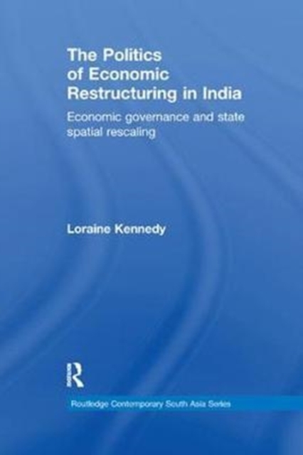 The Politics of Economic Restructuring in India : Economic Governance and State Spatial Rescaling, Paperback / softback Book