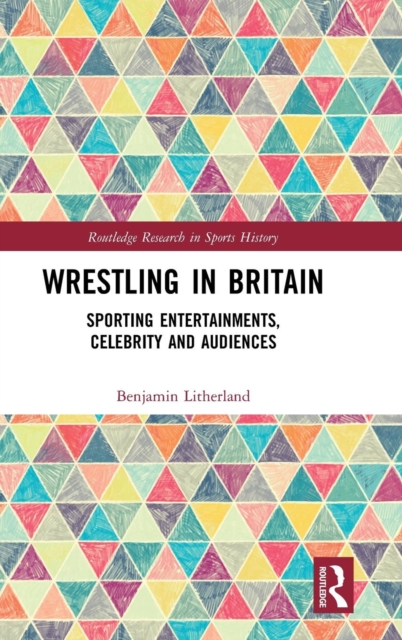 Wrestling in Britain : Sporting Entertainments, Celebrity and Audiences, Hardback Book