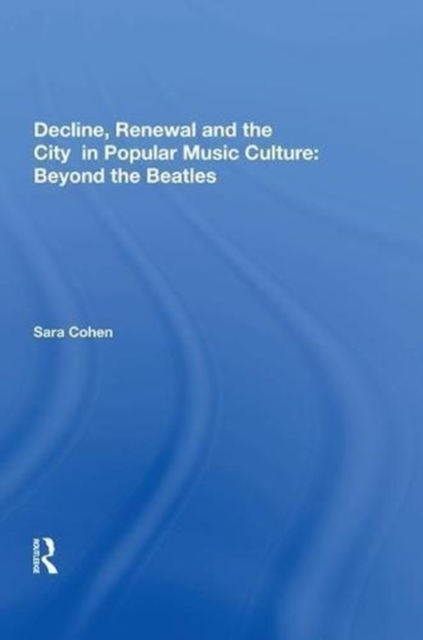 Decline, Renewal and the City in Popular Music Culture: Beyond the Beatles, Hardback Book