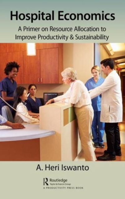 Hospital Economics : A Primer on Resource Allocation to Improve Productivity & Sustainability, Hardback Book