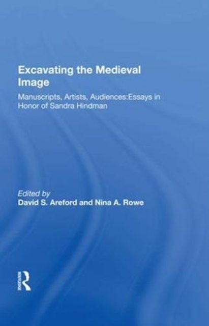 Excavating the Medieval Image : Manuscripts, Artists, Audiences: Essays in Honor of Sandra Hindman, Hardback Book