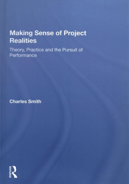 Making Sense of Project Realities : Theory, Practice and the Pursuit of Performance, Hardback Book