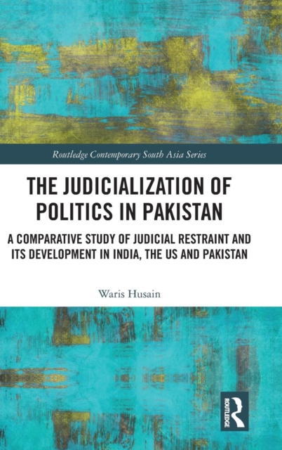 The Judicialization of Politics in Pakistan : A Comparative Study of Judicial Restraint and its Development in India, the US and Pakistan, Hardback Book