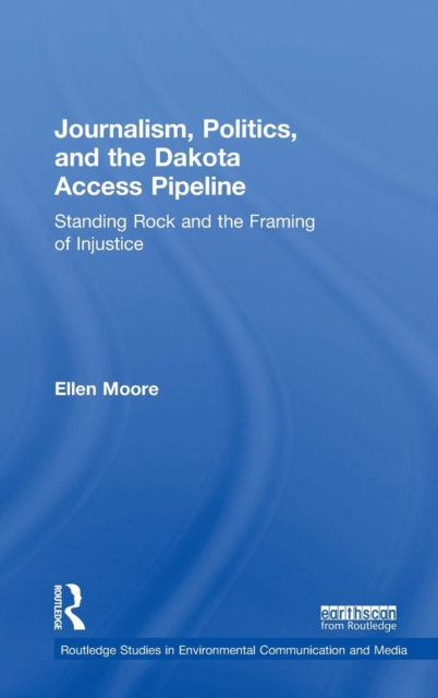 Journalism, Politics, and the Dakota Access Pipeline : Standing Rock and the Framing of Injustice, Hardback Book
