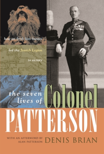 The Seven Lives of Colonel Patterson : How an Irish Lion Hunter Led the Jewish Legion to Victory, Hardback Book