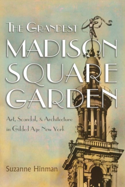 The Grandest Madison Square Garden : Art, Scandal, and Architecture in Gilded Age New York, Hardback Book