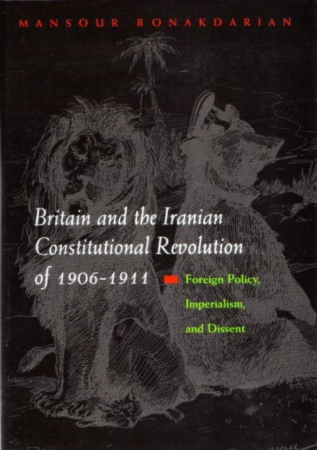 Britain and the Iranian Constitutional Revolution of 1906-1911 : Foreign Policy, Imperialism, and Dissent, Hardback Book