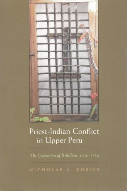 Priest-Indian Conflict in Upper Peru : The Generation of Rebellion, 1750-1780, Hardback Book