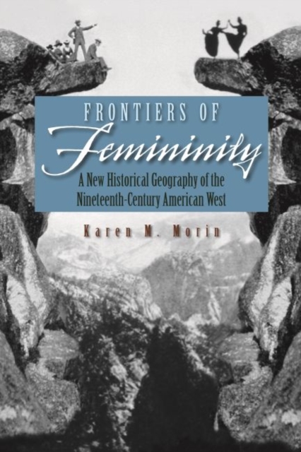 Frontiers of Femininity : A New Historical Geography of the Nineteenth-Century American West, Hardback Book