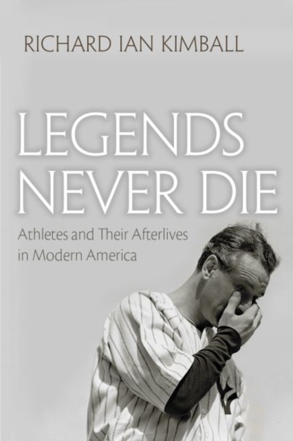 Legends Never Die : Athletes and their Afterlives in Modern America, Hardback Book
