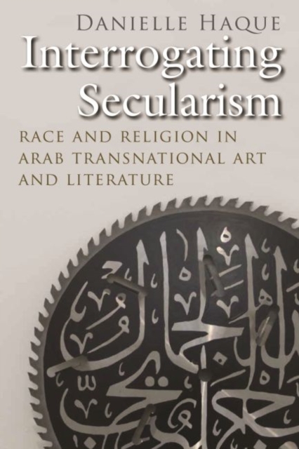 Interrogating Secularism : Race and Religion in Arab Transnational Art and Literature, Paperback / softback Book