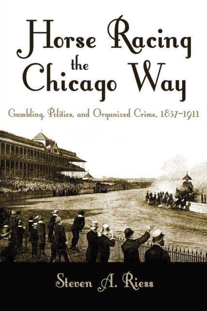 Horse Racing the Chicago Way : Gambling, Politics, and Organized Crime, 1837-1911, Hardback Book