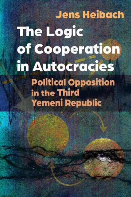 The Logic of Cooperation in Autocracies : Political Opposition in the Third Yemeni Republic, Paperback / softback Book