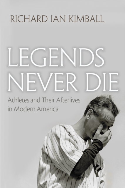 Legends Never Die : Athletes and their Afterlives in Modern America, EPUB eBook