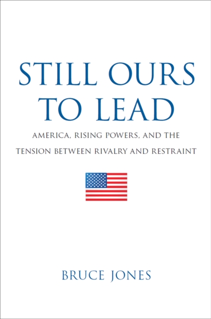Still Ours to Lead : America, Rising Powers, and the Tension between Rivalry and Restraint, EPUB eBook