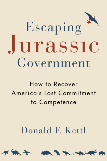 Escaping Jurassic Government : How to Recover America?s Lost Commitment to Competence, Paperback / softback Book