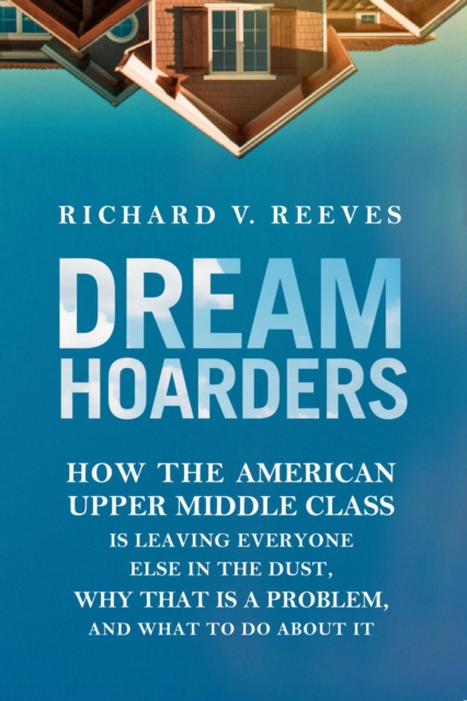Dream Hoarders : How the American Upper Middle Class Is Leaving Everyone Else in the Dust, Why That Is a Problem, and What to Do About It, EPUB eBook