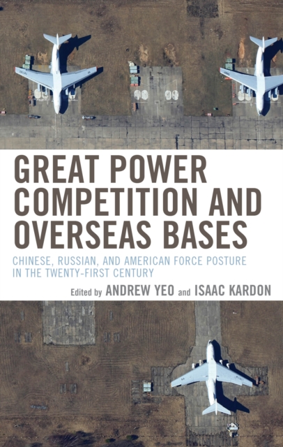 Great Power Competition and Overseas Bases : Chinese, Russian, and American Force Posture in the Twenty-First Century, Hardback Book