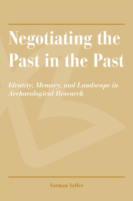Negotiating the Past in the Past : Identity, Memory, and Landscape in Archaeological Research, Paperback / softback Book