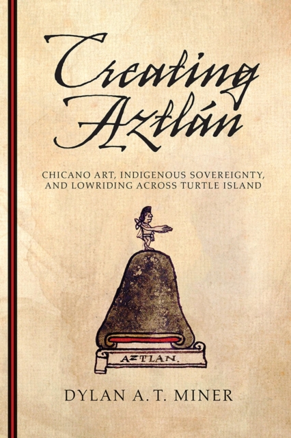 Creating Aztlan : Chicano Art, Indigenous Sovereignty, and Lowriding Across Turtle Island, Paperback / softback Book