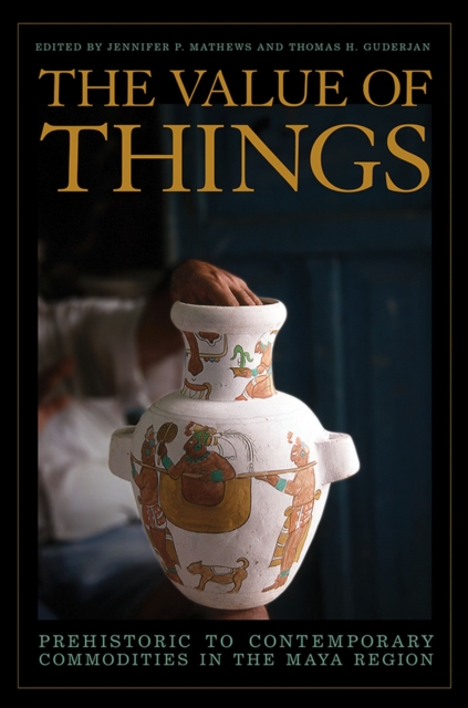 The Value of Things : Prehistoric to Contemporary Commodities in the Maya Region, Hardback Book