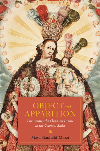 Object and Apparition : Envisioning the Christian Divine in the Colonial Andes, Paperback / softback Book