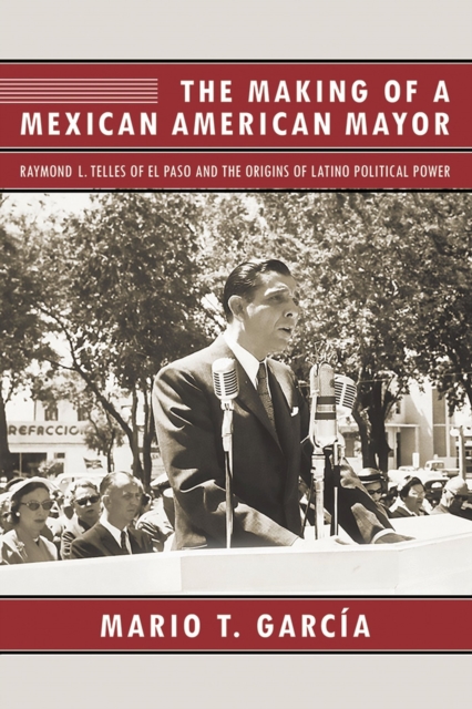 The Making of a Mexican American Mayor : Raymond L. Telles of El Paso and the Origins of Latino Political Power, Paperback / softback Book